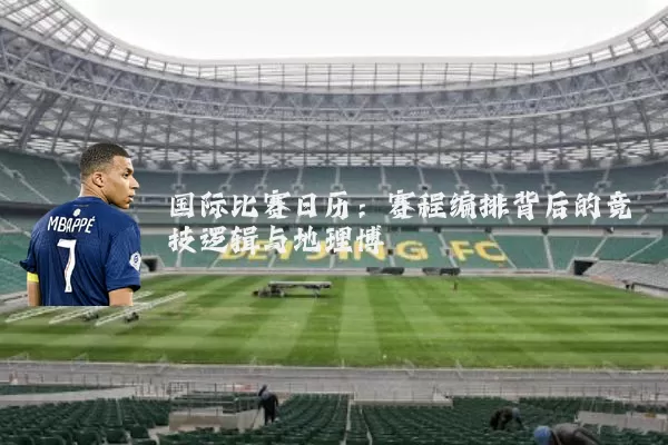 国际比赛日历：赛程编排背后的竞技逻辑与地理博弈