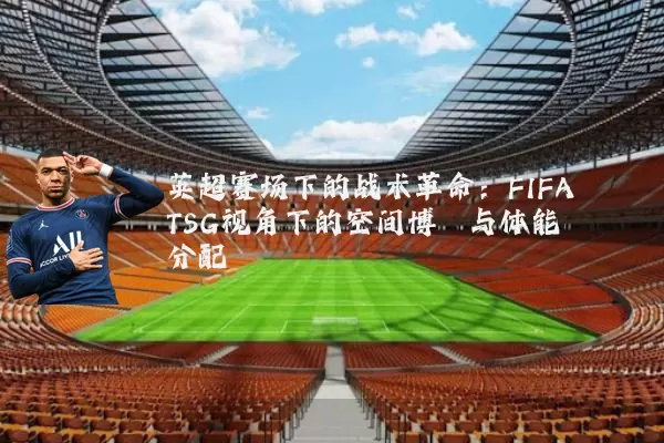 英超赛场下的战术革命：FIFA TSG视角下的空间博弈与体能分配