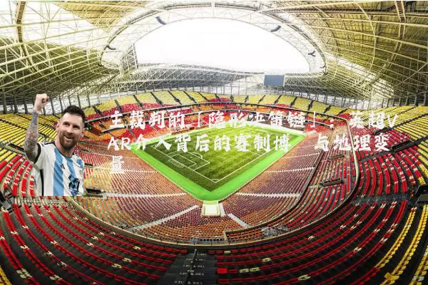 主裁判的「隐形决策链」:英超VAR介入背后的赛制博弈与地理变量