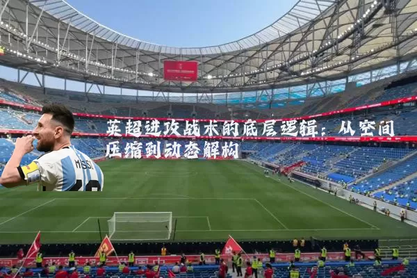 英超进攻战术的底层逻辑:从空间压缩到动态解构