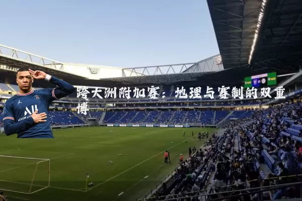 跨大洲附加赛:地理与赛制的双重博弈