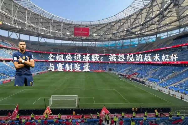 全组总进球数:被忽视的战术杠杆与赛制变量
