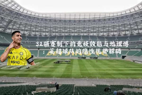 32强赛制下的竞技效能与地理博弈：英超球队的隐性优势解码