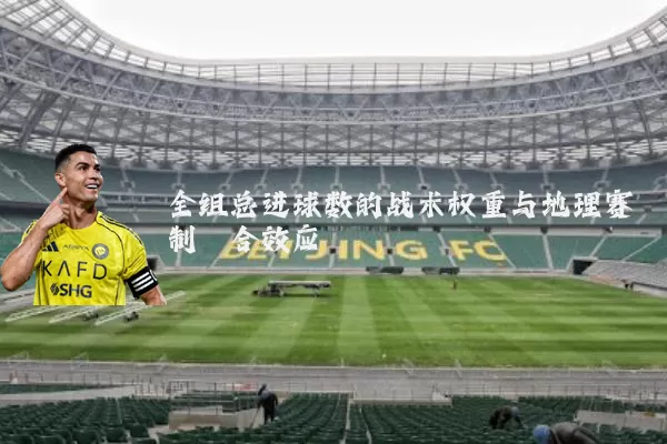 全组总进球数的战术权重与地理赛制耦合效应