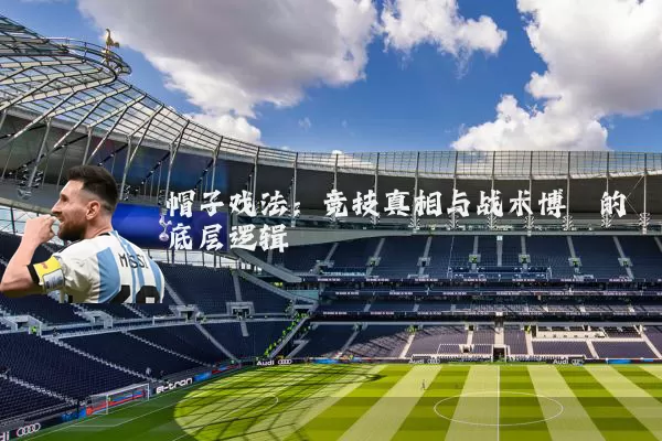帽子戏法:竞技真相与战术博弈的底层逻辑